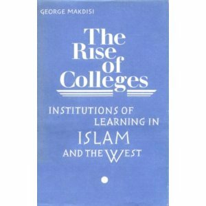 Rise of Colleges: Institutions of Learning in Islam and the West by George Makdisi