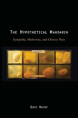 The Hypothetical Mandarin: Sympathy, Modernity, and Chinese Pain by Eric Hayot