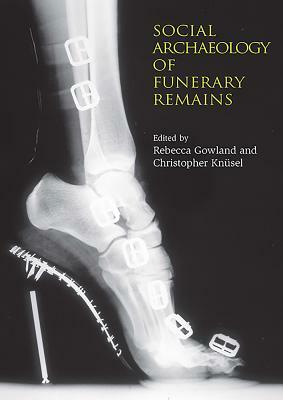 The Social Archaeology of Funerary Remains by Rebecca Gowland, Christopher Knusel