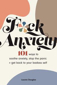 F*ck Anxiety: 101 Ways to Soothe Anxiety, Stop the Panic + Get Back to Your Badass Self by Lauren Douglas