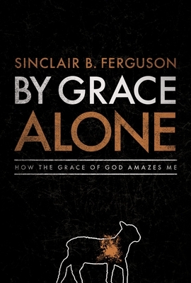 By Grace Alone: How the Grace of God Amazes Me by Sinclair B. Ferguson