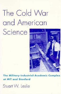 The Cold War and American Science: The Military-Industrial-Academic Complex at Mit and Stanford by Stuart W. Leslie
