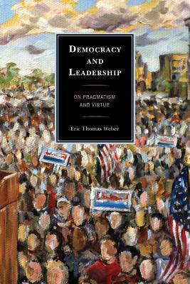 Democracy and Leadership: On Pragmatism and Virtue by Eric Thomas Weber