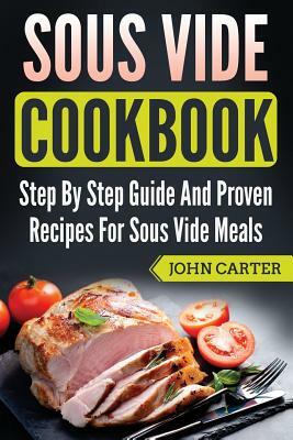 Sous Vide Cookbook: Step By Step Guide And Proven Recipes For Sous Vide Meals by John Carter