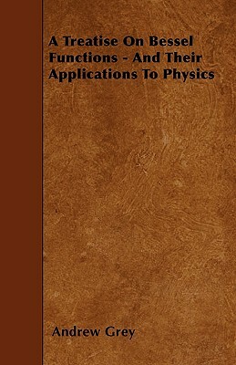 A Treatise On Bessel Functions - And Their Applications To Physics by Andrew Gray