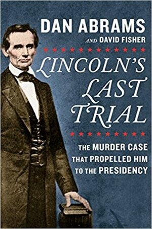 Lincoln's Last Trial: The Murder Case That Propelled Him to the Presidency by Dan Abrams, David Fisher