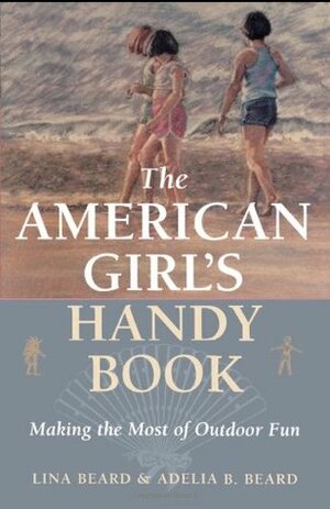 The American Girl's Handy Book: Making the Most of Outdoor Fun by Adelia Belle Beard, Lina Beard