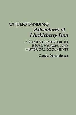 Understanding Adventures of Huckleberry Finn: A Student Casebook to Issues, Sources, and Historical Documents by Claudia Durst Johnson