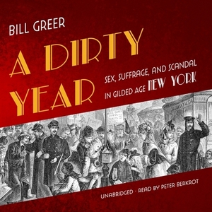 A Dirty Year: Sex, Suffrage, and Scandal in Gilded Age New York by Bill Greer