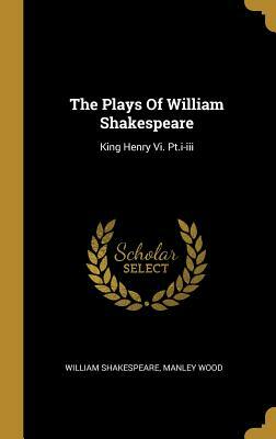 The Plays of William Shakespeare: King Henry VI. Pt.I-III by Manley Wood, William Shakespeare