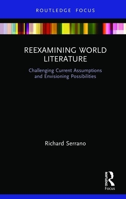 Reexamining World Literature: Challenging Current Assumptions and Envisioning Possibilities by Richard Serrano