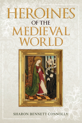 Heroines of the Medieval World by Sharon Bennett Connolly