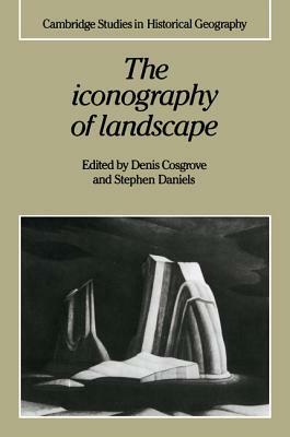 The Iconography of Landscape: Essays on the Symbolic Representation, Design and Use of Past Environments by Alan R.H. Baker, Denis E. Cosgrove