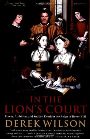 In the Lion's Court: Power, Ambition and Sudden Death in the Reign of Henry VIII by Derek Wilson