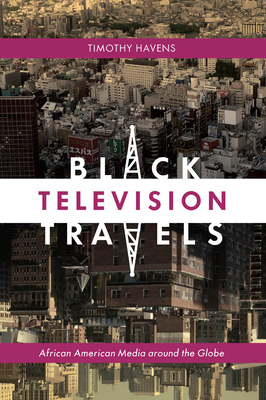 Black Television Travels: African American Media Around the Globe by Timothy Havens