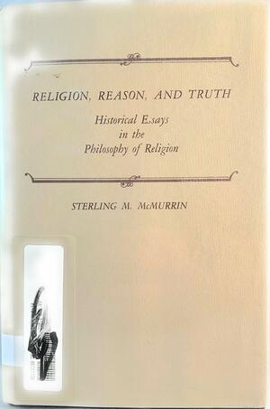 Religion, Reason, and Truth: Historical Essays in the Philosophy of Religion by Sterling M. McMurrin
