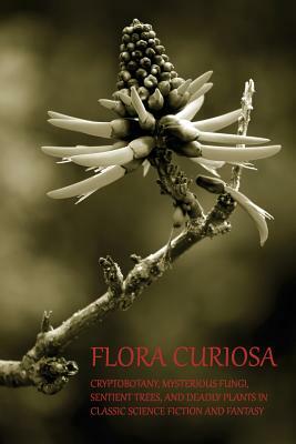 Flora Curiosa: Cryptobotany, Mysterious Fungi, Sentient Trees, and Deadly Plants in Classic Science Fiction and Fantasy by Phil Robinson, H.G. Wells