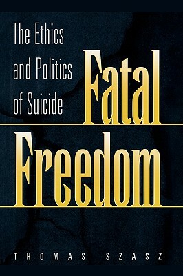 Fatal Freedom: The Ethics and Politics of Suicide by Thomas Szasz
