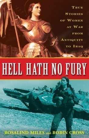 Hell Hath No Fury: True Stories of Women at War from Antiquity to Iraq by Rosalind Miles, Robin Cross
