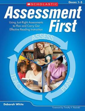 Assessment First: Using Just-Right Assessments to Plan and Carry Out Effective Reading Instruction by Timothy V. Rasinski, Deborah White