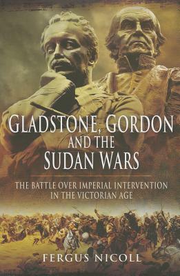 Gladstone, Gordon and the Sudan Wars: The Battle Over Imperial Intervention in the Victorian Age by Fergus Nicoll