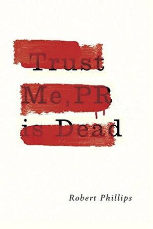 Trust Me, PR is Dead by Robert Phillips
