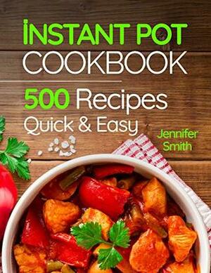 Instant Pot Pressure Cooker Cookbook: 500 Everyday Recipes for Beginners and Advanced Users. Try Easy and Healthy Instant Pot Recipes by Jennifer Smith