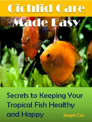 Cichlid Care Made Easy: Simple Ways to Keeping Your Tropical Fish Healthy and Happy! by Joseph Cox