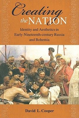 Creating the Nation: Identity and Aesthetics in Early Nineteenth-Century Russia and Bohemia by David L. Cooper