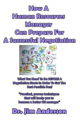 How A Human Resources Manager Can Prepare For A Successful Negotiation: What You Need To Do BEFORE A Negotiation Starts In Order To Get The Best Possi by Jim Anderson