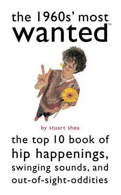 The 1960s' Most Wanted: The Top 10 Book of Hip Happenings, Swinging Sounds, and Out-Of-Sight Oddities by Stuart Shea