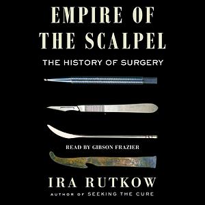 Empire of the Scalpel: The History of Surgery by Ira Rutkow