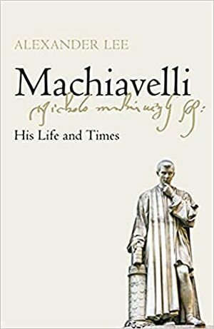 Machiavelli: His Life and Times by Alexander Lee