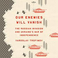 Our Enemies Will Vanish: The Russian Invasion and Ukraine's War of Independence by Yaroslav Trofimov