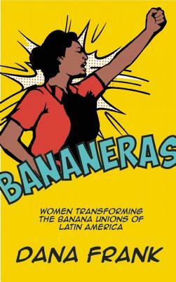 Bananeras: Women Transforming the Banana Unions of Latin America by Dana Frank