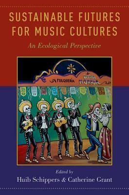 Sustainable Futures for Music Cultures: An Ecological Perspective by Huib Schippers, Catherine Grant