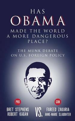 Has Obama Made the World a More Dangerous Place?: The Munk Debate on U.S. Foreign Policy by Bret Stephens, Robert Kagan, Anne-Marie Slaughter