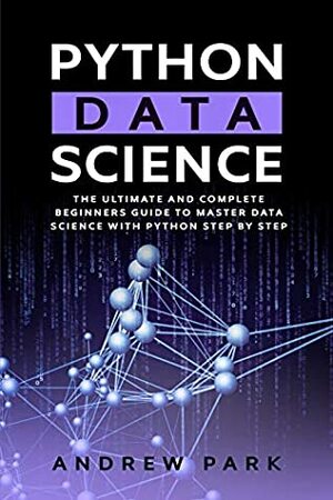 Python Data Science: The Ultimate and Complete Beginners Guide to Master Data Science with Python Step By Step by Andrew Park