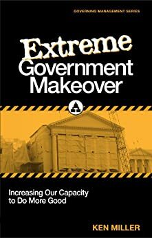 Extreme Government Makeover: Increasing Our Capacity to Do More Good by Ken Miller