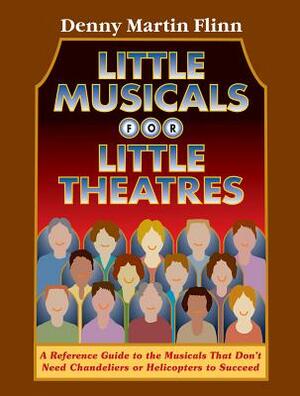 Little Musicals for Little Theatres: A Reference Guide for Musicals That Don't Need Chandeliers or Helicopters to Succeed by Denny Martin Flinn