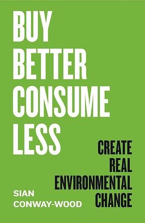 Buy Better, Consume Less: Create Real Environmental Change by Sian Conway-Wood