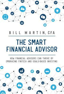 The Smart Financial Advisor: How Financial Advisors Can Thrive by Embracing Fintech and Goals-Based Investing by Bill Martin