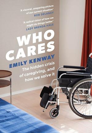 Who Cares: The Hidden Crisis of Caregiving, and How We Solve It - the 2023 Orwell Prize Finalist by Emily Kenway