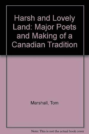 Harsh and Lovely Land: The Major Canadian Poets and the Making of a Canadian Tradition by Tom Marshall