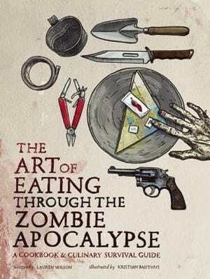 The Art of Eating Through the Zombie Apocalypse: A Cookbook & Culinary Survival Guide by Lauren Wilson, Kristian Bauthus