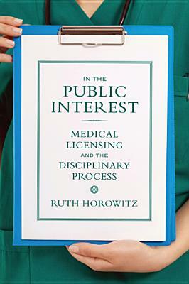In the Public Interest: Medical Licensing and the Disciplinary Process by Ruth Horowitz