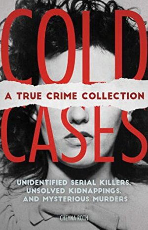 Cold Cases: A True Crime Collection: Unidentified Serial Killers, Unsolved Kidnappings, and Mysterious Murders (Including the Zodiac Killer, Natalee Holloway's Disappearance, the Golden State Killer and More) by Cheyna Roth