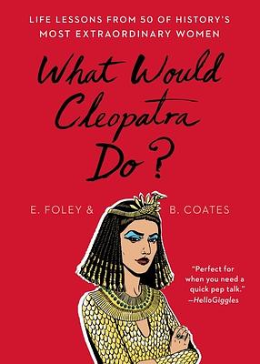 What Would Cleopatra Do?: Life Lessons from 50 of History's Most Extraordinary Women by Beth Coates, Elizabeth Foley