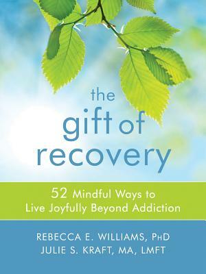 The Gift of Recovery: 52 Mindful Ways to Live Joyfully Beyond Addiction by Rebecca E. Williams, Julie S. Kraft