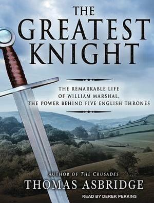 The Greatest Knight: The Remarkable Life of William Marshal, the Power Behind Five English Thrones by Thomas Asbridge